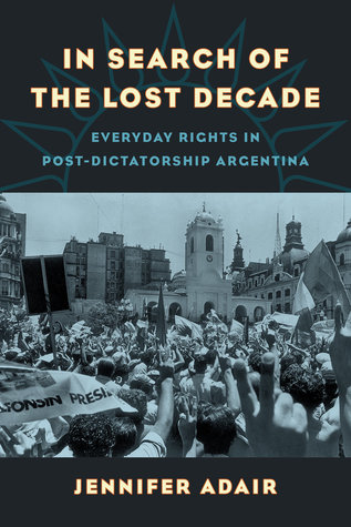 Read In Search of the Lost Decade: Everyday Rights in Post-Dictatorship Argentina - Jennifer Adair | PDF