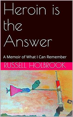 Read Heroin is the Answer: A Memoir of What I Can Remember - Russell Holbrook | PDF