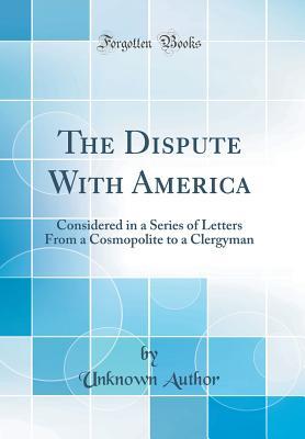 Read The Dispute with America: Considered in a Series of Letters from a Cosmopolite to a Clergyman (Classic Reprint) - Unknown | PDF