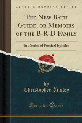 Read Online The New Bath Guide, or Memoirs of the B-R-D Family: In a Series of Poetical Epistles (Classic Reprint) - Christopher Anstey file in PDF