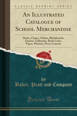 Full Download An Illustrated Catalogue of School Merchandise: Desks, Chairs, Globes, Blackboards, Erasers, Tellurians, Book Cases, Paper, Mottoes, Pens, Crayons (Classic Reprint) - Baker Pratt and Company file in PDF