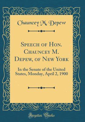 Full Download Speech of Hon. Chauncey M. Depew, of New York: In the Senate of the United States, Monday, April 2, 1900 (Classic Reprint) - Chauncey Mitchell DePew | PDF