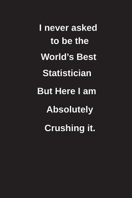 Full Download I Never Asked to Be the World's Best Statistician But Here I Am Absolutely Crushing It.: Blank Lined Notebook / Journal Gift Idea - Clayne Publishing file in ePub