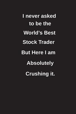 Read I Never Asked to Be the World's Best Stock Trader But Here I Am Absolutely Crushing It.: Blank Lined Notebook / Journal Gift Idea - Clayne Publishing file in PDF