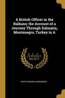 Read Online A British Officer in the Balkans; The Account of a Journey Through Dalmatia, Montenegro, Turkey in a - Percy Edward Henderson | ePub