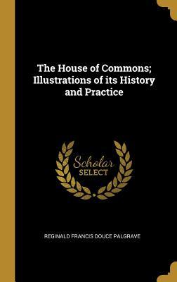 Read Online The House of Commons; Illustrations of Its History and Practice - Reginald Francis Douce Palgrave file in PDF