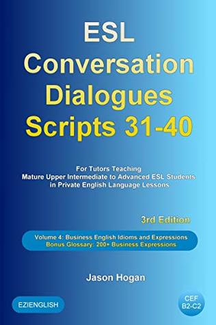 Read Online ESL Conversation Dialogues Scripts 31-40 Volume 4: Business English Idioms. Bonus Glossary: 200  Business Expressions: For Tutors Teaching Mature Upper Intermediate to Advanced ESL Students - Jason Hogan file in PDF