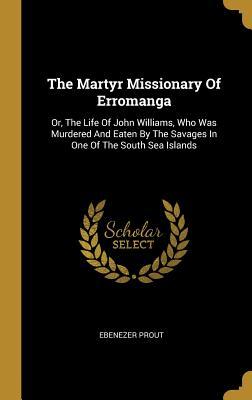 Read Online The Martyr Missionary of Erromanga: Or, the Life of John Williams, Who Was Murdered and Eaten by the Savages in One of the South Sea Islands - Ebenezer Prout file in PDF