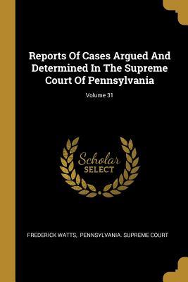 Read Online Reports of Cases Argued and Determined in the Supreme Court of Pennsylvania; Volume 31 - Frederick Watts | ePub