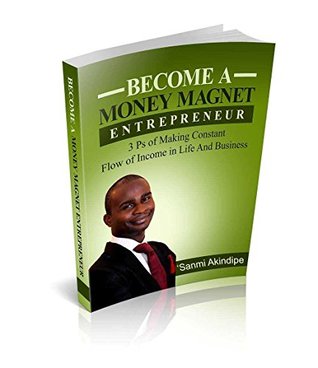 Full Download Becoming A Money Magnet Enterprenuer: 3 P’s of making constant flow of income in Life, Business and Ministry - 'Sanmi Akindipe file in PDF