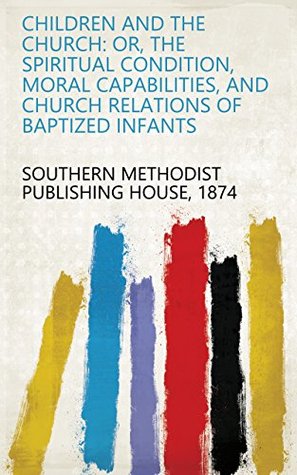 Download Children and the Church: Or, the Spiritual Condition, Moral Capabilities, and Church Relations of Baptized Infants - 1874 Southern Methodist Publishing House file in PDF