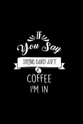 Read Online If You Say Doing Sand Art and Coffee I'm In: A 6x9 Inch Matte Softcover Paperback Notebook Journal With 120 Blank Lined Pages -  | ePub