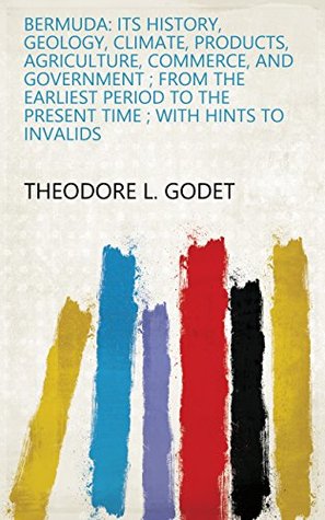 Read Bermuda: Its History, Geology, Climate, Products, Agriculture, Commerce, and Government ; from the Earliest Period to the Present Time ; with Hints to Invalids - Theodore L. Godet | PDF