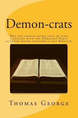 Read Online Demon-Crats Why You Should Never Vote or Even Associate with the Democrat Party as Their Entire Platform Is Not Biblical - Thomas George | ePub