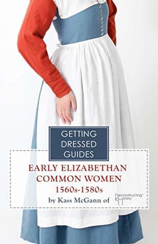 Read Online 16th century Early Elizabethan Common Women's Getting Dressed Guide (Getting Dressed Guides) - Kass McGann | PDF