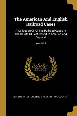 Read The American And English Railroad Cases: A Collection Of All The Railroad Cases In The Courts Of Last Resort In America And England; Volume 8 - United States Courts file in ePub