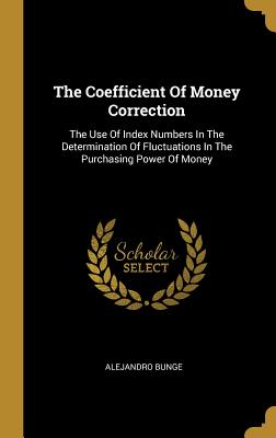 Read Online The Coefficient of Money Correction: The Use of Index Numbers in the Determination of Fluctuations in the Purchasing Power of Money - Alejandro Bunge | PDF